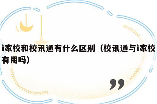 i家校和校讯通有什么区别（校讯通与i家校有用吗）