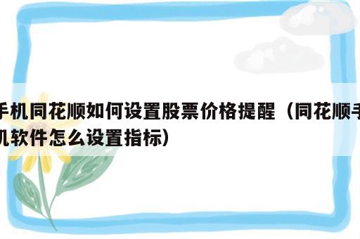 手机同花顺如何设置股票价格提醒（同花顺手机软件怎么设置指标）