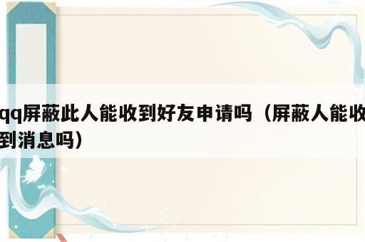 qq屏蔽此人能收到好友申请吗（屏蔽人能收到消息吗）