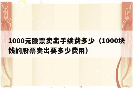 1000元股票卖出手续费多少（1000块钱的股票卖出要多少费用）