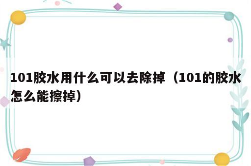 101胶水用什么可以去除掉（101的胶水怎么能擦掉）