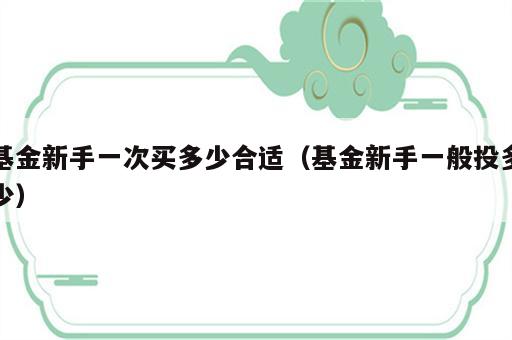 基金新手一次买多少合适（基金新手一般投多少）