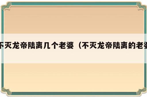 不灭龙帝陆离几个老婆（不灭龙帝陆离的老婆）