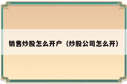 销售炒股怎么开户（炒股公司怎么开）