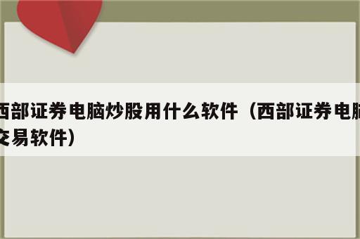 西部证券电脑炒股用什么软件（西部证券电脑交易软件）