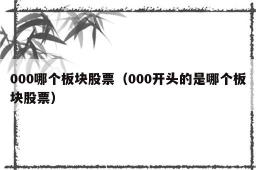 000哪个板块股票（000开头的是哪个板块股票）