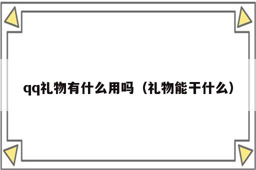 qq礼物有什么用吗（礼物能干什么）