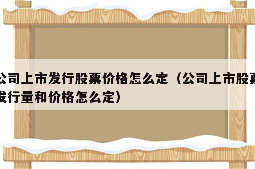 公司上市发行股票价格怎么定（公司上市股票发行量和价格怎么定）