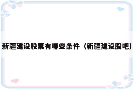 新疆建设股票有哪些条件（新疆建设股吧）