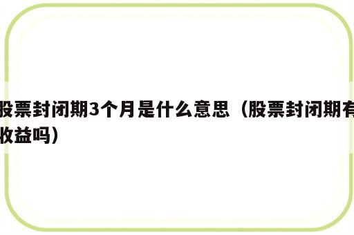 股票封闭期3个月是什么意思（股票封闭期有收益吗）