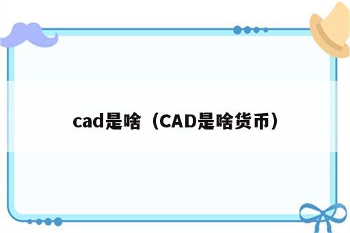 cad是啥（CAD是啥货币）