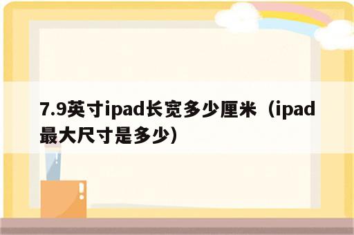 7.9英寸ipad长宽多少厘米（ipad最大尺寸是多少）