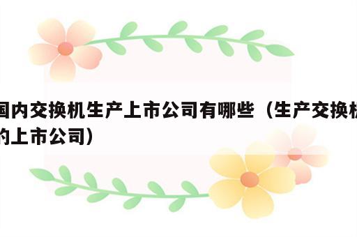 国内交换机生产上市公司有哪些（生产交换机的上市公司）