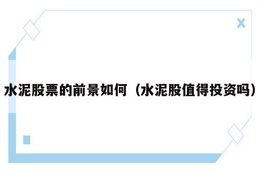 水泥股票的前景如何（水泥股值得投资吗）