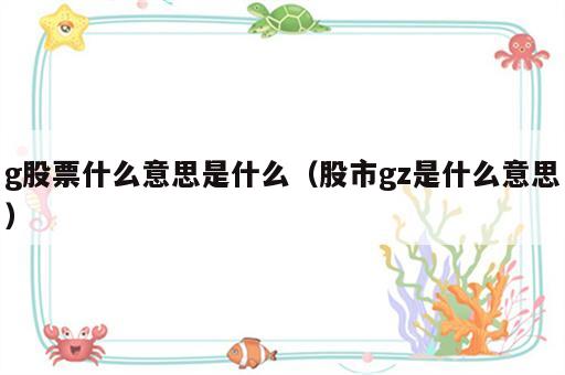 g股票什么意思是什么（股市gz是什么意思）
