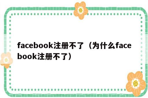 facebook注册不了（为什么facebook注册不了）