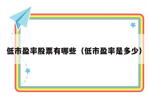低市盈率股票有哪些（低市盈率是多少）
