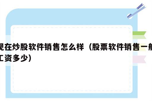 现在炒股软件销售怎么样（股票软件销售一般工资多少）