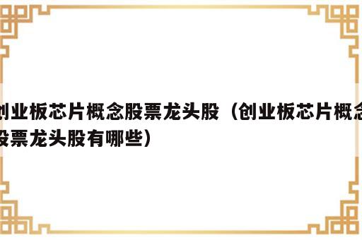 创业板芯片概念股票龙头股（创业板芯片概念股票龙头股有哪些）