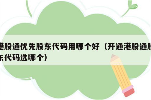 港股通优先股东代码用哪个好（开通港股通股东代码选哪个）