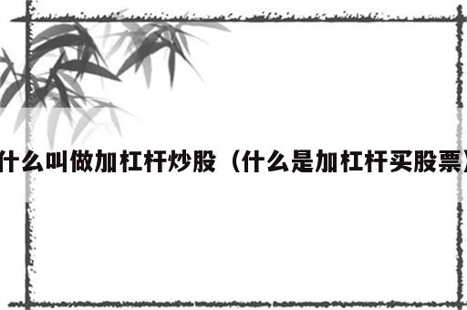 什么叫做加杠杆炒股（什么是加杠杆买股票）