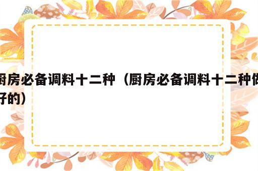 厨房必备调料十二种（厨房必备调料十二种做好的）
