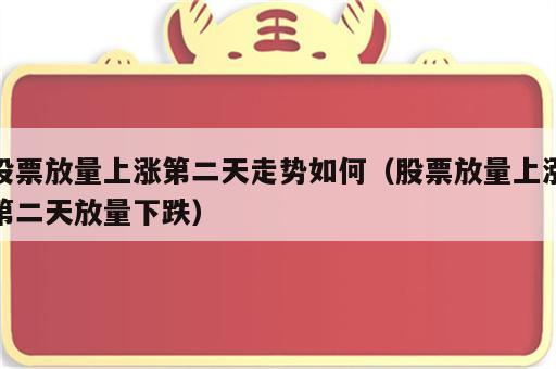 股票放量上涨第二天走势如何（股票放量上涨第二天放量下跌）