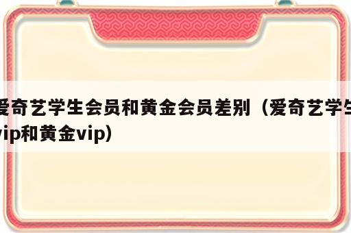 爱奇艺学生会员和黄金会员差别（爱奇艺学生vip和黄金vip）