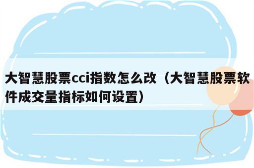 大智慧股票cci指数怎么改（大智慧股票软件成交量指标如何设置）