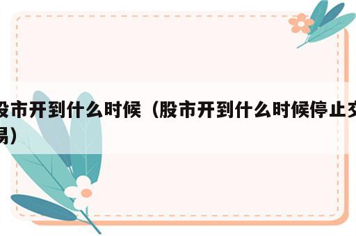 股市开到什么时候（股市开到什么时候停止交易）