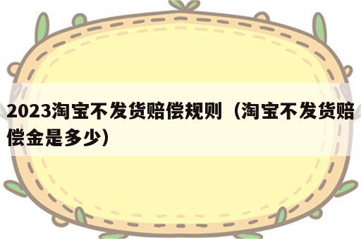 2023淘宝不发货赔偿规则（淘宝不发货赔偿金是多少）