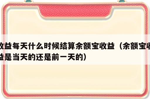 收益每天什么时候结算余额宝收益（余额宝收益是当天的还是前一天的）