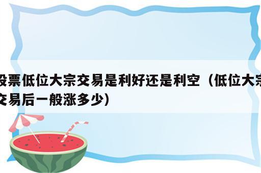 股票低位大宗交易是利好还是利空（低位大宗交易后一般涨多少）