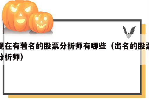 现在有著名的股票分析师有哪些（出名的股票分析师）
