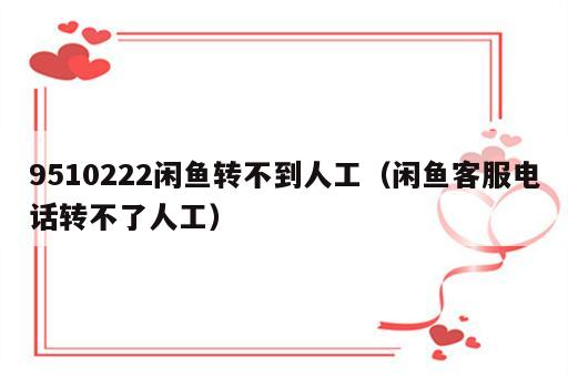 9510222闲鱼转不到人工（闲鱼客服电话转不了人工）
