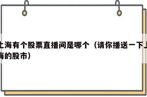 上海有个股票直播间是哪个（请你播送一下上海的股市）