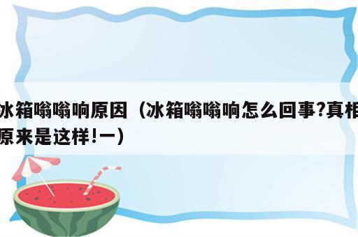 冰箱嗡嗡响原因（冰箱嗡嗡响怎么回事?真相原来是这样!一）