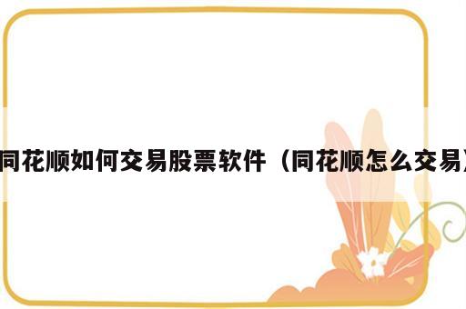 同花顺如何交易股票软件（同花顺怎么交易）