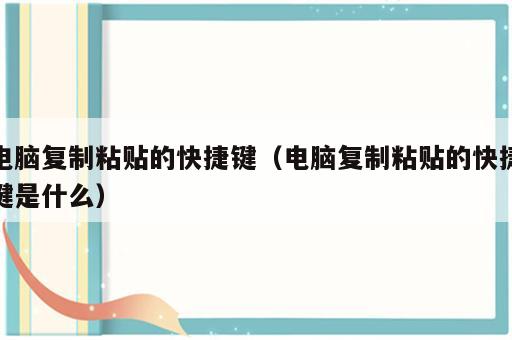 电脑复制粘贴的快捷键（电脑复制粘贴的快捷键是什么）