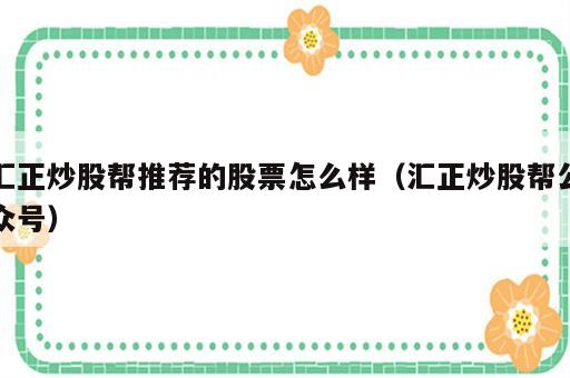 汇正炒股帮推荐的股票怎么样（汇正炒股帮公众号）