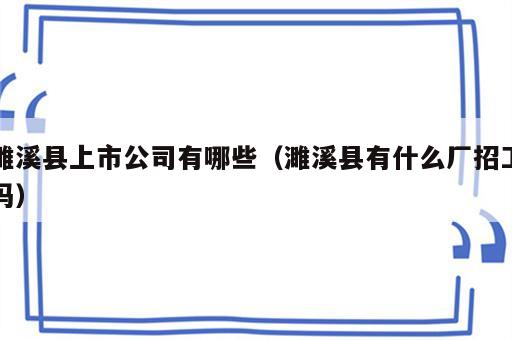 濉溪县上市公司有哪些（濉溪县有什么厂招工吗）