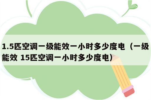 1.5匹空调一级能效一小时多少度电（一级能效 15匹空调一小时多少度电）