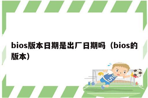 bios版本日期是出厂日期吗（bios的版本）
