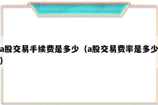 a股交易手续费是多少（a股交易费率是多少）