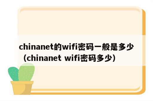 chinanet的wifi密码一般是多少（chinanet wifi密码多少）