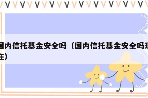 国内信托基金安全吗（国内信托基金安全吗现在）