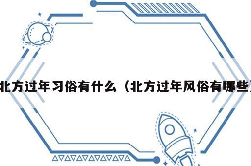 北方过年习俗有什么（北方过年风俗有哪些）