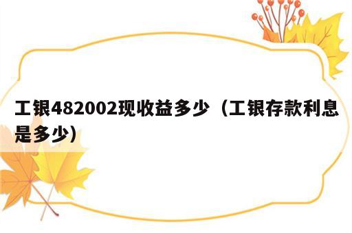 工银482002现收益多少（工银存款利息是多少）