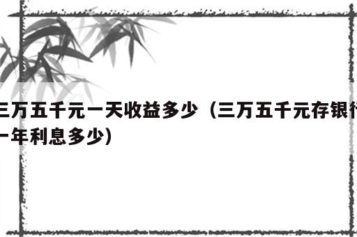 三万五千元一天收益多少（三万五千元存银行一年利息多少）