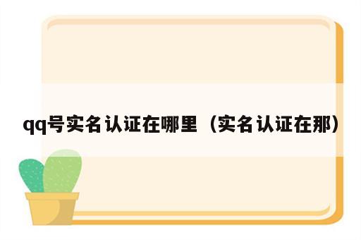 qq号实名认证在哪里（实名认证在那）